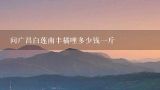 问广昌白莲南丰橘哩多少钱一斤,内蒙古大民种业宽荚白莲多少钱一斤我想买大民宽夹白连种子？