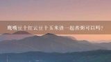 鹰嘴豆十红云豆十玉米渣一起煮粥可以吗？