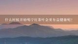 什么时候开始喝宁红茶叶会更有益健康呢？