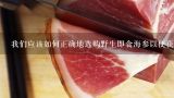 我们应该如何正确地选购野生即食海参以便获得最佳品质的产品呢？