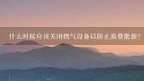 什么时候应该关闭燃气设备以防止浪费能源？