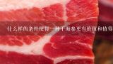 什么样的条件使得一种干海参更有价值和值得信赖吗？