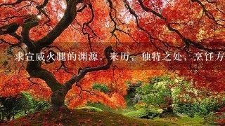 求宣威火腿的渊源,来历,独特之处,烹饪方法,有图的最好。谢谢谢谢谢谢谢谢谢 求宣威火腿的渊源,来历,独特之处,烹饪方法,有图的最好。谢谢谢谢谢谢谢谢谢