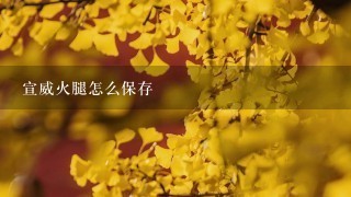 宣威火腿怎么保存 宣威火腿怎么保存
