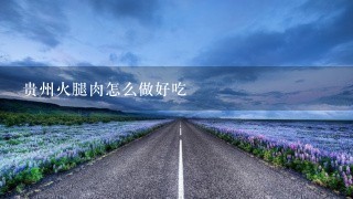 贵州火腿肉怎么做好吃 贵州火腿肉怎么做好吃