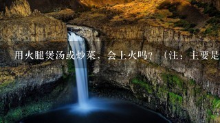 用火腿煲汤或炒菜,会上火吗?(注:主要是金华火腿和宣威火腿) 用火腿煲汤或炒菜,会上火吗?(注:主要是金华火腿和宣威火腿)