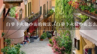 白萝卜火腿炒面的做法,白萝卜火腿炒面怎么做 白萝卜火腿炒面的做法,白萝卜火腿炒面怎么做