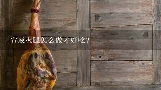 宣威火腿怎么做才好吃? 宣威火腿怎么做才好吃?