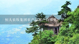 恒大农牧集团农产品都产自哪里? 恒大农牧集团农产品都产自哪里?
