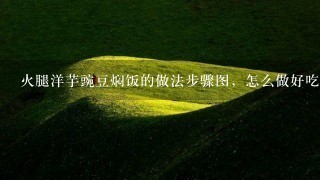 火腿洋芋豌豆焖饭的做法步骤图,怎么做好吃 火腿洋芋豌豆焖饭的做法步骤图,怎么做好吃
