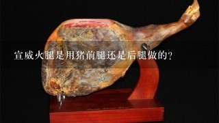 宣威火腿是用猪前腿还是后腿做的? 宣威火腿是用猪前腿还是后腿做的?
