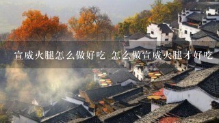 宣威火腿怎么做好吃 怎么做宣威火腿才好吃 宣威火腿怎么做好吃 怎么做宣威火腿才好吃