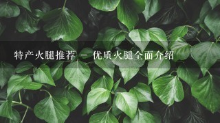 特产火腿推荐 - 优质火腿全面介绍 特产火腿推荐 - 优质火腿全面介绍