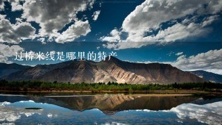 过桥米线是哪里的特产 过桥米线是哪里的特产