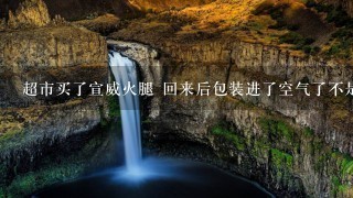 超市买了宣威火腿 回来后包装进了空气了不是真空的了 这样能常温保存多久 超市买了宣威火腿 回来后包装进了空气了不是真空的了 这样能常温保存多久
