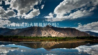 云南宣威的火腿很好吃吗? 云南宣威的火腿很好吃吗?