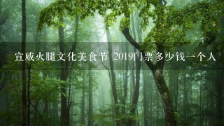宣威火腿文化美食节 2019门票多少钱一个人 宣威火腿文化美食节 2019门票多少钱一个人