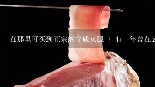 在那里可买到正宗的宣威火腿 ?有一年曾在云南玩。吃当地宣威火腿 。非常美味。念念不忘很久。 在那里可买到正宗的宣威火腿 ?有一年曾在云南玩。吃当地宣威火腿 。非常美味。念念不忘很久。