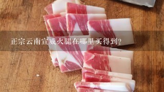 正宗云南宣威火腿在哪里买得到? 正宗云南宣威火腿在哪里买得到?