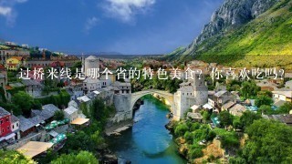 过桥米线是哪个省的特色美食?你喜欢吃吗? 过桥米线是哪个省的特色美食?你喜欢吃吗?