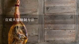 宣威火腿腌制方法 宣威火腿腌制方法
