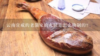 云南宣威的老蒲家的火腿是怎么腌制的? 云南宣威的老蒲家的火腿是怎么腌制的?
