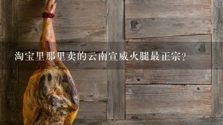 淘宝里那里卖的云南宣威火腿最正宗? 淘宝里那里卖的云南宣威火腿最正宗?