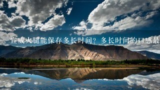 宣威火腿能保存多长时间?多长时间的口感最好?应该怎样保存,还有就是怎么做才好吃! 宣威火腿能保存多长时间?多长时间的口感最好?应该怎样保存,还有就是怎么做才好吃!