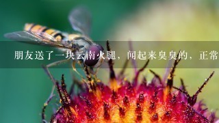 朋友送了一块云南火腿,闻起来臭臭的,正常吗? 朋友送了一块云南火腿,闻起来臭臭的,正常吗?