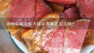 请问宣威人家火腿家常做法怎么做? 请问宣威人家火腿家常做法怎么做?