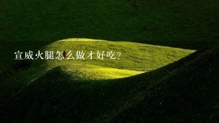 宣威火腿怎么做才好吃? 宣威火腿怎么做才好吃?