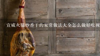 宣威火腿炒香干的家常做法大全怎么做好吃视频 宣威火腿炒香干的家常做法大全怎么做好吃视频