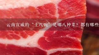 云南宣威的“土八碗”是哪八种菜?都有哪些特色? 云南宣威的“土八碗”是哪八种菜?都有哪些特色?