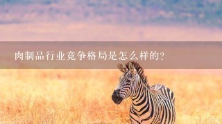 肉制品行业竞争格局是怎么样的? 肉制品行业竞争格局是怎么样的?