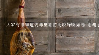 大家有谁知道去那里旅游比较好啊如题 谢谢了 大家有谁知道去那里旅游比较好啊如题 谢谢了