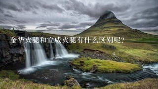 金华火腿和宣威火腿有什么区别呢? 金华火腿和宣威火腿有什么区别呢?