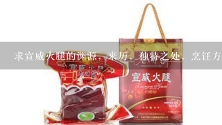 求宣威火腿的渊源,来历,独特之处,烹饪方法,有图 求宣威火腿的渊源,来历,独特之处,烹饪方法,有图