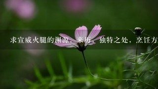 求宣威火腿的渊源,来历,独特之处,烹饪方法,有图 求宣威火腿的渊源,来历,独特之处,烹饪方法,有图