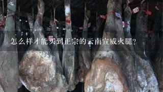 怎么样才能买到正宗的云南宣威火腿? 怎么样才能买到正宗的云南宣威火腿?