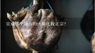 宣威哪个地方的火腿比较正宗? 宣威哪个地方的火腿比较正宗?