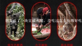 朋友送了一块宣威火腿,没吃过怎么处理好吃 朋友送了一块宣威火腿,没吃过怎么处理好吃
