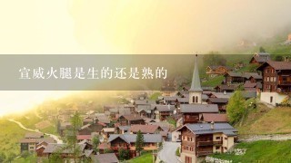 宣威火腿是生的还是熟的 宣威火腿是生的还是熟的