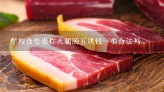 学校食堂卖炸火腿肠五块钱一根合法吗 学校食堂卖炸火腿肠五块钱一根合法吗