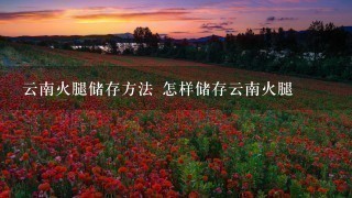云南火腿储存方法 怎样储存云南火腿 云南火腿储存方法 怎样储存云南火腿