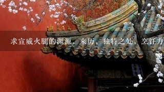 求宣威火腿的渊源,来历,独特之处,烹饪方法,有图的最好。谢谢谢谢谢谢谢谢谢 求宣威火腿的渊源,来历,独特之处,烹饪方法,有图的最好。谢谢谢谢谢谢谢谢谢