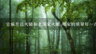 宣威升达火腿和老蒲家火腿,哪家的质量好一点? 宣威升达火腿和老蒲家火腿,哪家的质量好一点?