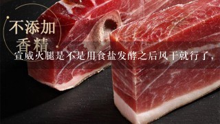 宣威火腿是不是用食盐发酵之后风干就行了,大概程序是什么? 宣威火腿是不是用食盐发酵之后风干就行了,大概程序是什么?