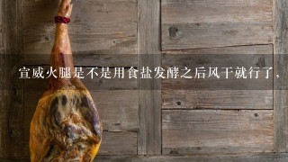 宣威火腿是不是用食盐发酵之后风干就行了,大概程序是什么? 宣威火腿是不是用食盐发酵之后风干就行了,大概程序是什么?