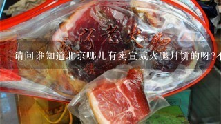 请问谁知道北京哪儿有卖宣威火腿月饼的呀?不是礼盒, 请问谁知道北京哪儿有卖宣威火腿月饼的呀?不是礼盒,