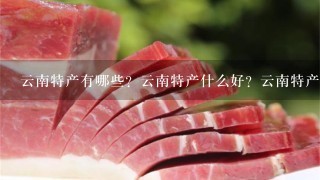云南特产有哪些?云南特产什么好?云南特产什么知名 云南特产有哪些?云南特产什么好?云南特产什么知名